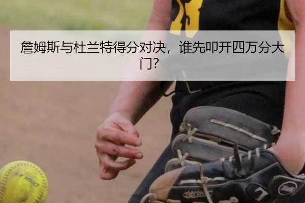 詹姆斯与杜兰特得分对决，谁先叩开四万分大门？
