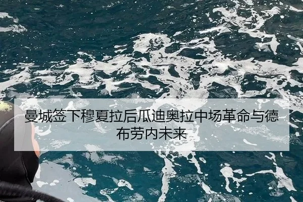 曼城签下穆夏拉后瓜迪奥拉中场革命与德布劳内未来
